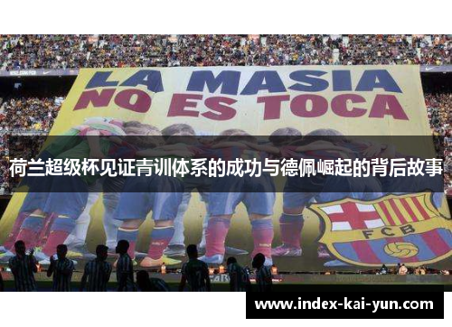 荷兰超级杯见证青训体系的成功与德佩崛起的背后故事