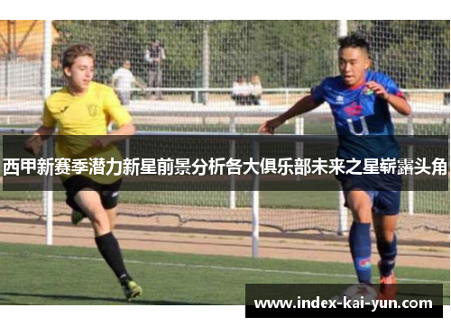 西甲新赛季潜力新星前景分析各大俱乐部未来之星崭露头角
