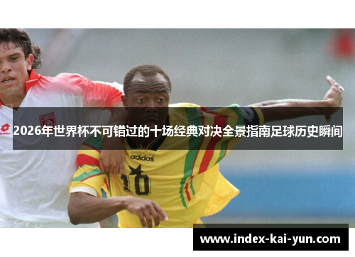 2026年世界杯不可错过的十场经典对决全景指南足球历史瞬间 2026年世界杯不可错过的十场经典对决全景指南足球历史瞬间