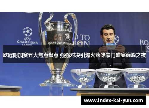欧冠附加赛五大焦点盘点 强强对决引爆火药味豪门盛宴巅峰之夜