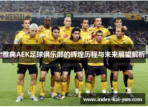 雅典AEK足球俱乐部的辉煌历程与未来展望解析 雅典AEK足球俱乐部的辉煌历程与未来展望解析