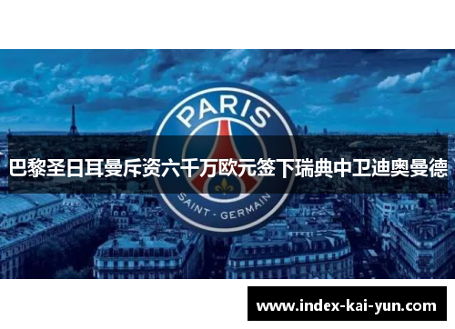 巴黎圣日耳曼斥资六千万欧元签下瑞典中卫迪奥曼德 巴黎圣日耳曼斥资六千万欧元签下瑞典中卫迪奥曼德