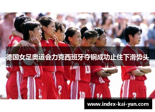 德国女足奥运会力克西班牙夺铜成功止住下滑势头 德国女足奥运会力克西班牙夺铜成功止住下滑势头