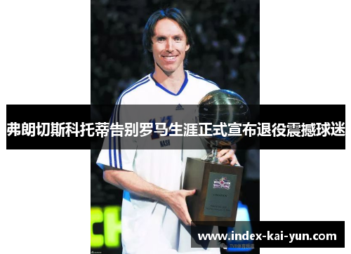 弗朗切斯科托蒂告别罗马生涯正式宣布退役震撼球迷 弗朗切斯科托蒂告别罗马生涯正式宣布退役震撼球迷