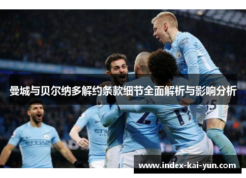 曼城与贝尔纳多解约条款细节全面解析与影响分析