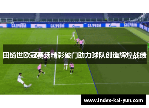 田绮世欧冠赛场精彩破门助力球队创造辉煌战绩