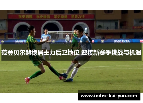 范登贝尔赫稳居主力后卫地位 迎接新赛季挑战与机遇