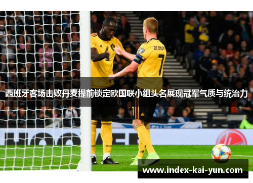 西班牙客场击败丹麦提前锁定欧国联小组头名展现冠军气质与统治力