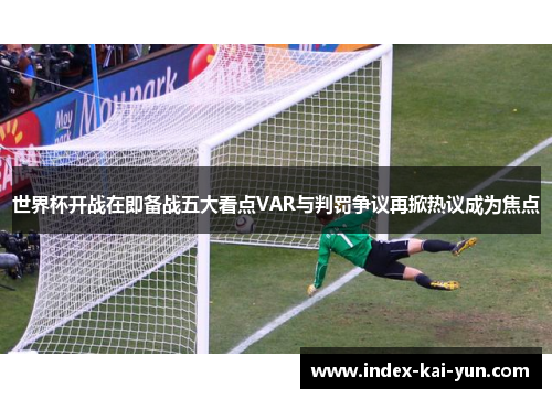 世界杯开战在即备战五大看点VAR与判罚争议再掀热议成为焦点