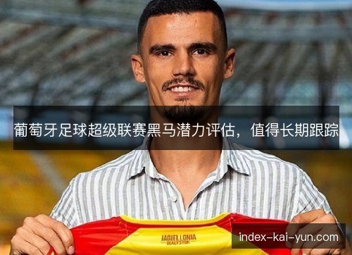 葡萄牙足球超级联赛黑马潜力评估,值得长期跟踪 葡萄牙足球超级联赛黑马潜力评估,值得长期跟踪