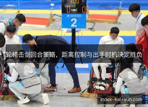 轮椅击剑回合策略，距离控制与出手时机决定胜负